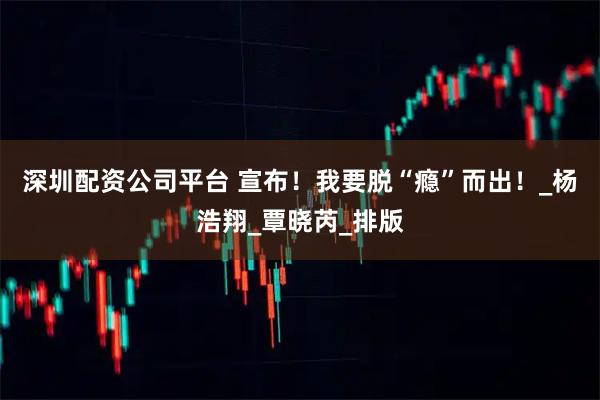 深圳配资公司平台 宣布！我要脱“瘾”而出！_杨浩翔_覃晓芮_排版