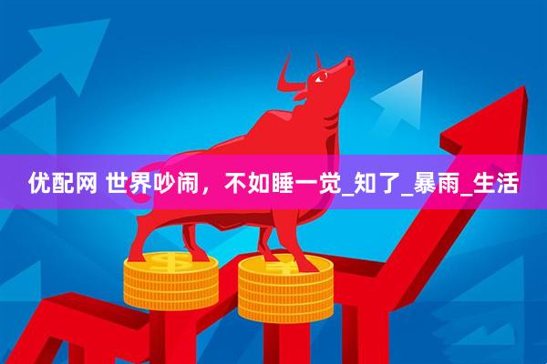 优配网 世界吵闹，不如睡一觉_知了_暴雨_生活
