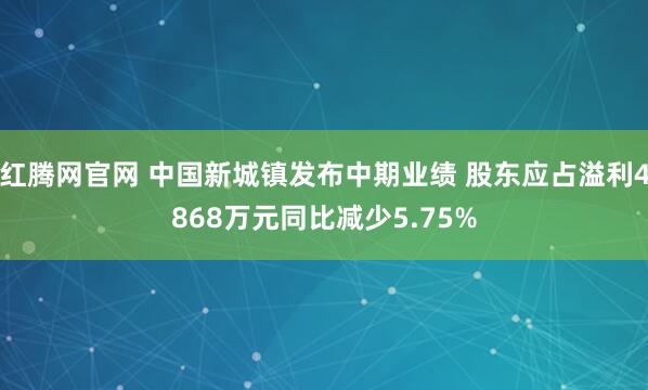 红腾网官网 中国新城镇发布中期业绩 股东应占溢利4868万元同比减少5.75%