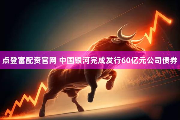 点登富配资官网 中国银河完成发行60亿元公司债券