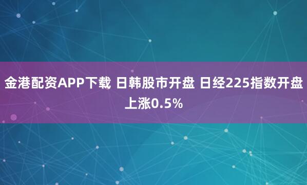 金港配资APP下载 日韩股市开盘 日经225指数开盘上涨0.5%