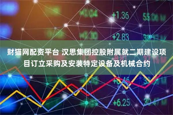 财猫网配资平台 汉思集团控股附属就二期建设项目订立采购及安装特定设备及机械合约