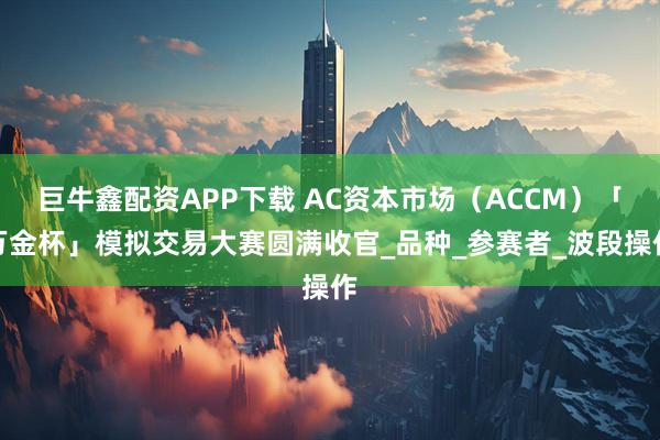巨牛鑫配资APP下载 AC资本市场（ACCM）「万金杯」模拟交易大赛圆满收官_品种_参赛者_波段操作
