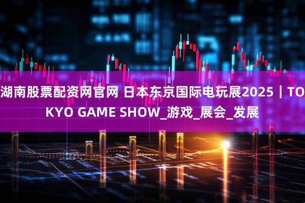 湖南股票配资网官网 日本东京国际电玩展2025｜TOKYO GAME SHOW_游戏_展会_发展