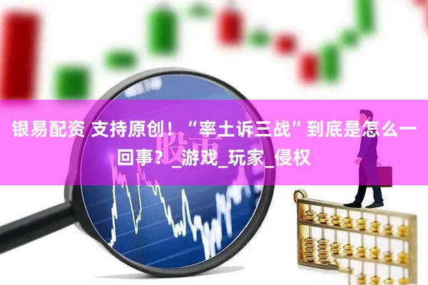 银易配资 支持原创！“率土诉三战”到底是怎么一回事？_游戏_玩家_侵权