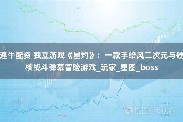 速牛配资 独立游戏《星灼》：一款手绘风二次元与硬核战斗弹幕冒险游戏_玩家_星图_boss