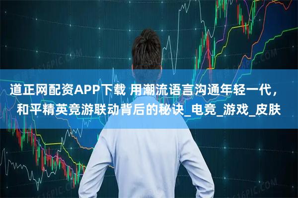 道正网配资APP下载 用潮流语言沟通年轻一代， 和平精英竞游联动背后的秘诀_电竞_游戏_皮肤