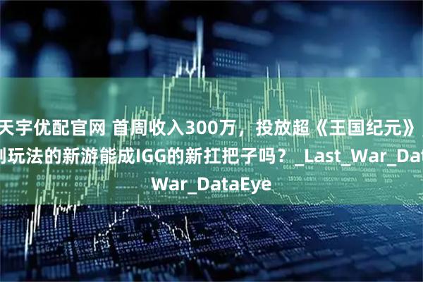 天宇优配官网 首周收入300万，投放超《王国纪元》，不走副玩法的新游能成IGG的新扛把子吗？_Last_War_DataEye