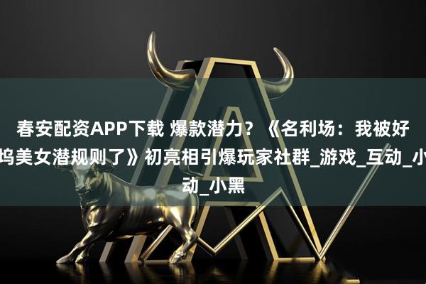 春安配资APP下载 爆款潜力？《名利场：我被好莱坞美女潜规则了》初亮相引爆玩家社群_游戏_互动_小黑