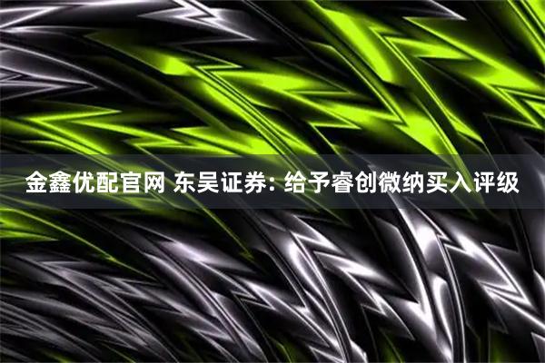 金鑫优配官网 东吴证券: 给予睿创微纳买入评级