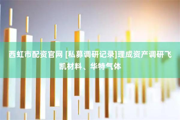 西虹市配资官网 [私募调研记录]理成资产调研飞凯材料、华特气体
