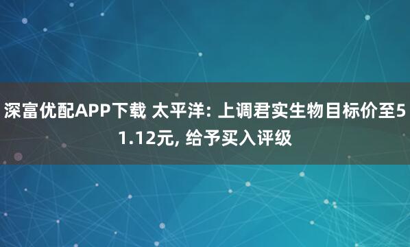 深富优配APP下载 太平洋: 上调君实生物目标价至51.12元, 给予买入评级