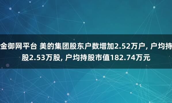 金御网平台 美的集团股东户数增加2.52万户, 户均持股2.53万股, 户均持股市值182.74万元