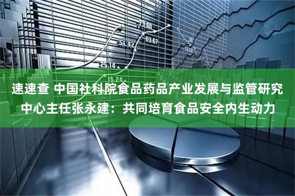 速速查 中国社科院食品药品产业发展与监管研究中心主任张永建：共同培育食品安全内生动力