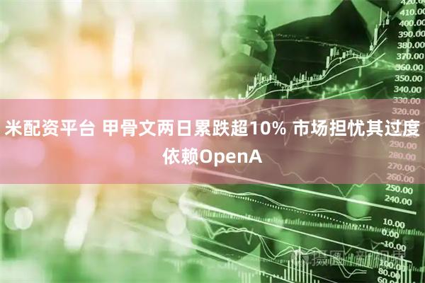 米配资平台 甲骨文两日累跌超10% 市场担忧其过度依赖OpenA