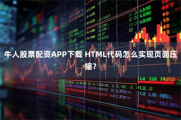 牛人股票配资APP下载 HTML代码怎么实现页面压缩？