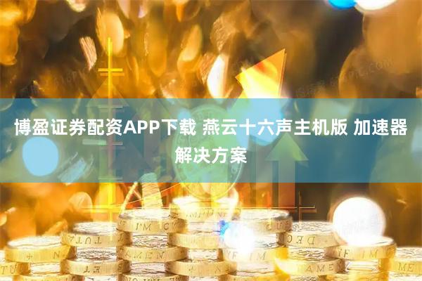 博盈证券配资APP下载 燕云十六声主机版 加速器解决方案