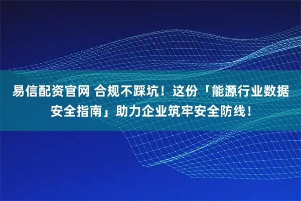 易信配资官网 合规不踩坑！这份「能源行业数据安全指南」助力企业筑牢安全防线！