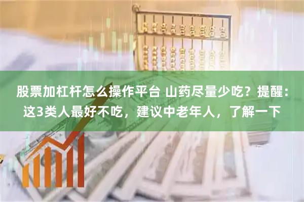 股票加杠杆怎么操作平台 山药尽量少吃？提醒：这3类人最好不吃，建议中老年人，了解一下