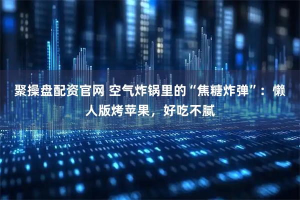 聚操盘配资官网 空气炸锅里的“焦糖炸弹”：懒人版烤苹果，好吃不腻