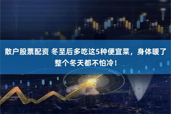 散户股票配资 冬至后多吃这5种便宜菜，身体暖了整个冬天都不怕冷！