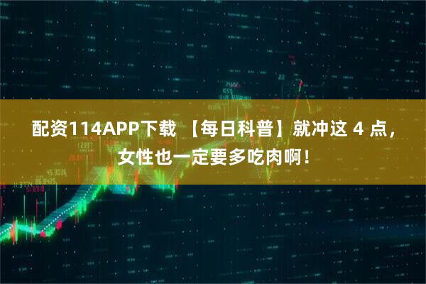 配资114APP下载 【每日科普】就冲这 4 点，女性也一定要多吃肉啊！