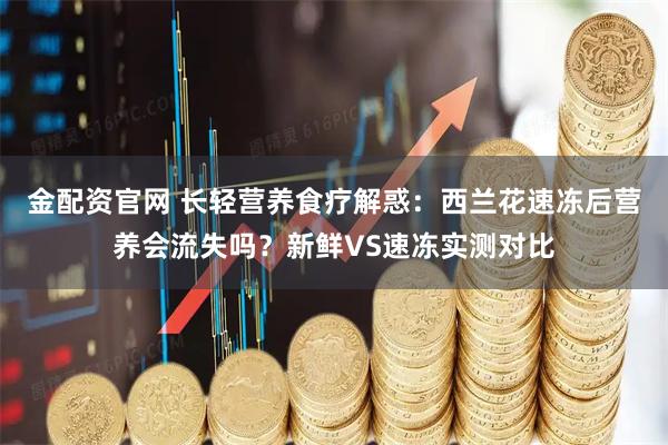 金配资官网 长轻营养食疗解惑：西兰花速冻后营养会流失吗？新鲜VS速冻实测对比