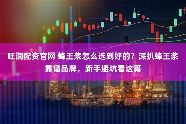 旺润配资官网 蜂王浆怎么选到好的？深扒蜂王浆靠谱品牌，新手避坑看这篇