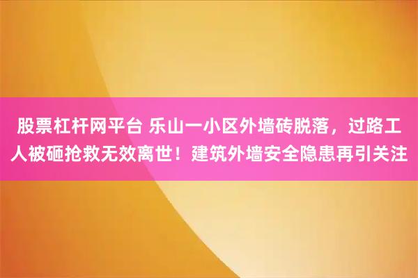 股票杠杆网平台 乐山一小区外墙砖脱落，过路工人被砸抢救无效离世！建筑外墙安全隐患再引关注