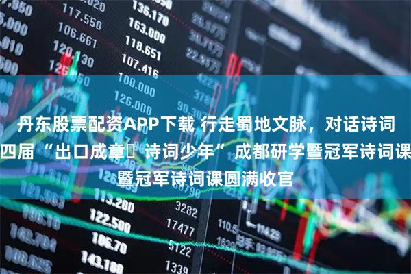 丹东股票配资APP下载 行走蜀地文脉，对话诗词冠军！第四届 “出口成章・诗词少年” 成都研学暨冠军诗词课圆满收官