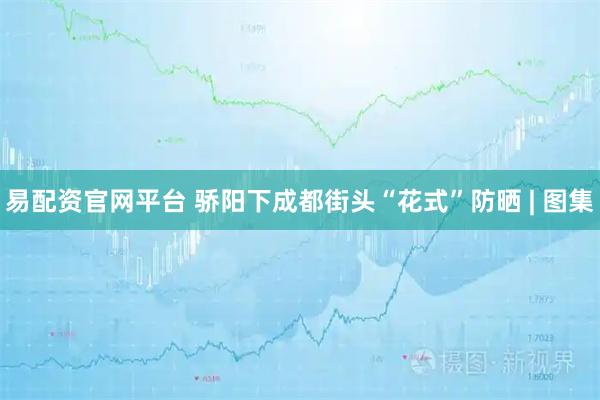 易配资官网平台 骄阳下成都街头“花式”防晒 | 图集
